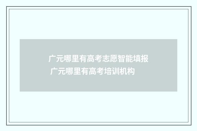 广元哪里有高考志愿智能填报 广元哪里有高考培训机构