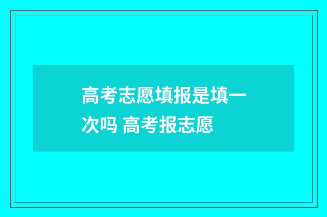 高考志愿填报是填一次吗 高考报志愿