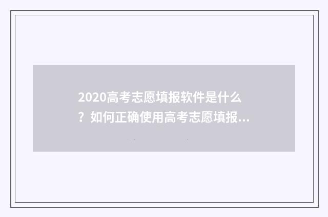 2020高考志愿填报软件是什么？如何正确使用高考志愿填报软件？ 2020高考志愿填报系统
