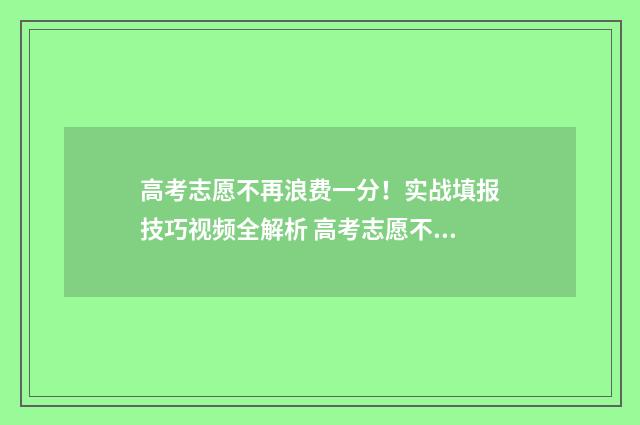 高考志愿不再浪费一分！实战填报技巧视频全解析 高考志愿不去是失信吗