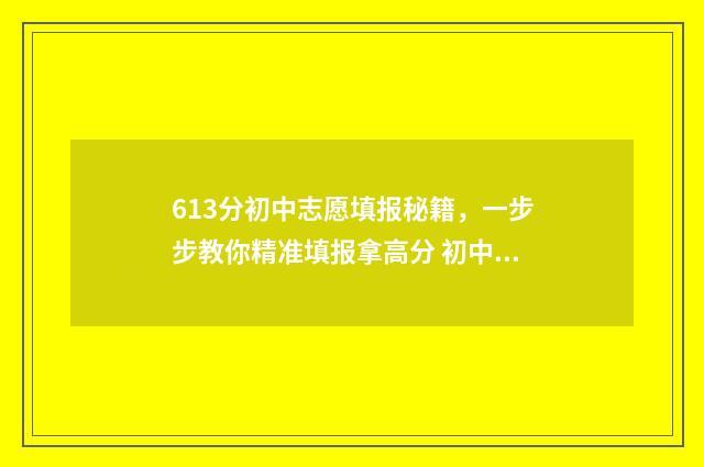 613分初中志愿填报秘籍，一步步教你精准填报拿高分 初中志愿录取