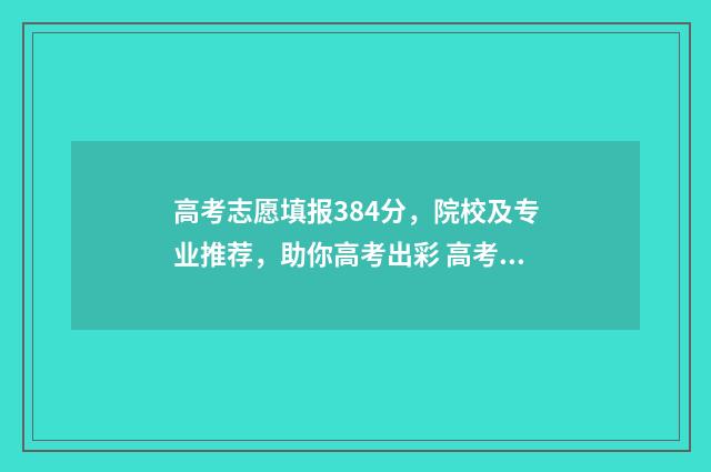 高考志愿填报384分，院校及专业推荐，助你高考出彩 高考志愿填报383