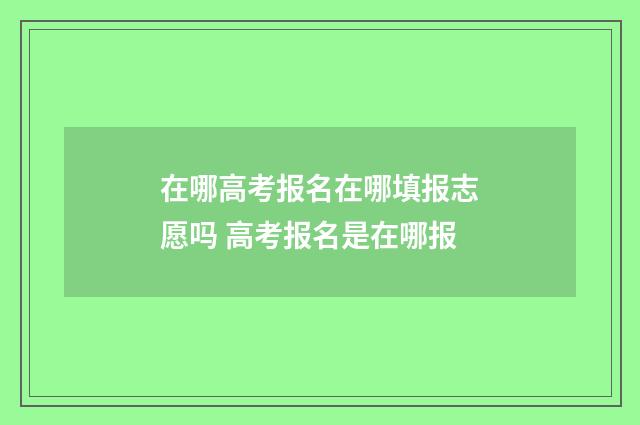 在哪高考报名在哪填报志愿吗 高考报名是在哪报