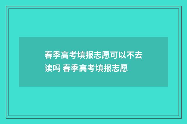 春季高考填报志愿可以不去读吗 春季高考填报志愿