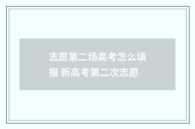 志愿第二场高考怎么填报 新高考第二次志愿