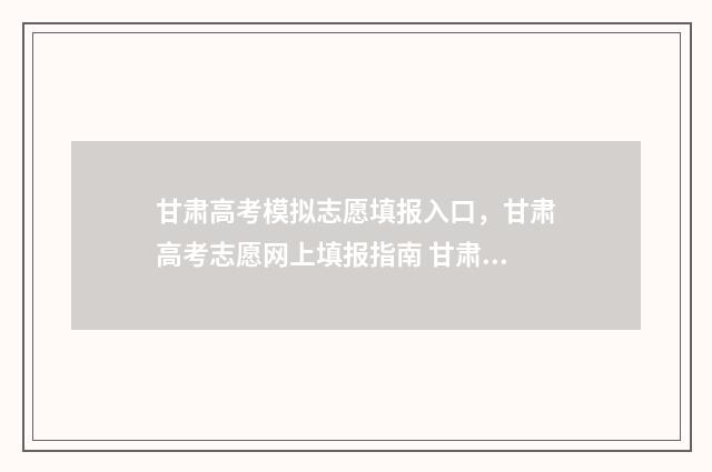 甘肃高考模拟志愿填报入口,甘肃高考志愿网上填报指南 甘肃高考模拟志愿填报