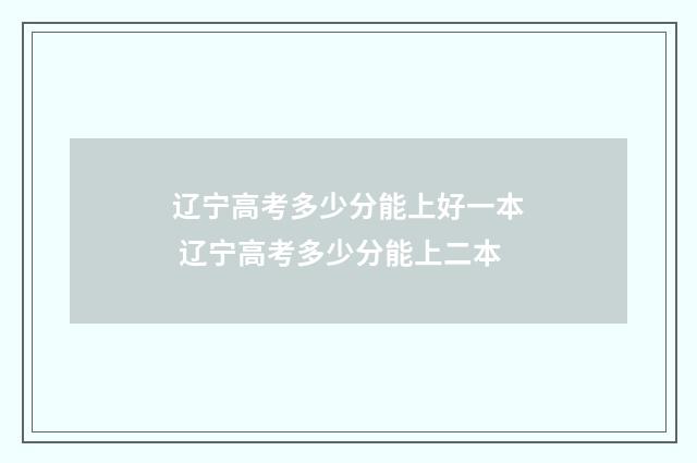 辽宁高考多少分能上好一本 辽宁高考多少分能上二本