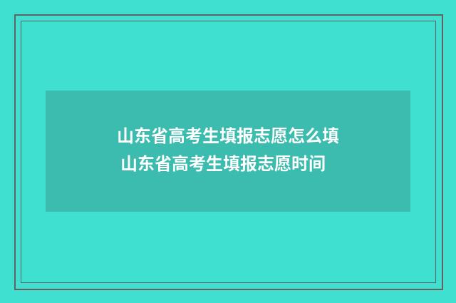 山东省高考生填报志愿怎么填 山东省高考生填报志愿时间