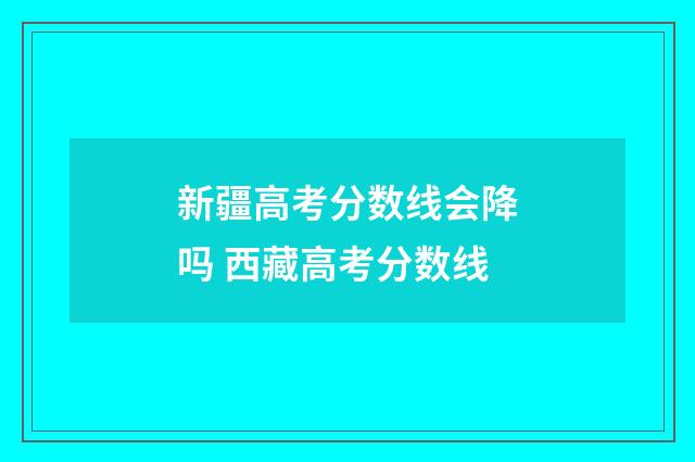 新疆高考分数线会降吗 西藏高考分数线