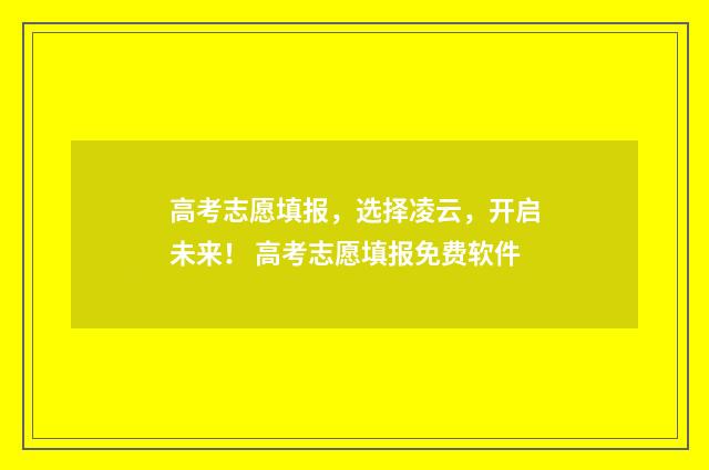 高考志愿填报，选择凌云，开启未来！ 高考志愿填报免费软件