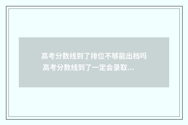 高考分数线到了排位不够能出档吗 高考分数线到了一定会录取吗