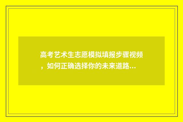 高考艺术生志愿模拟填报步骤视频，如何正确选择你的未来道路？ 高考艺术生志愿填报app
