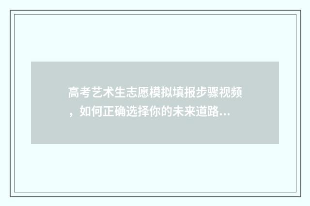 高考艺术生志愿模拟填报步骤视频，如何正确选择你的未来道路？ 高考艺术生志愿填报app