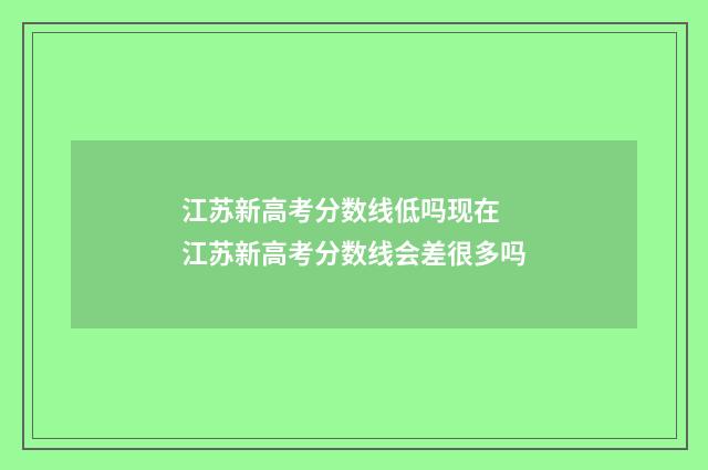 江苏新高考分数线低吗现在 江苏新高考分数线会差很多吗