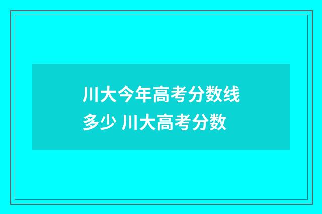 川大今年高考分数线多少 川大高考分数