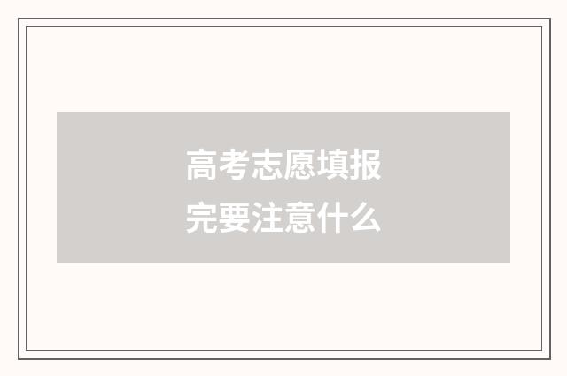 高考志愿填报完要注意什么