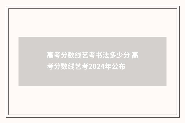 高考分数线艺考书法多少分 高考分数线艺考2024年公布