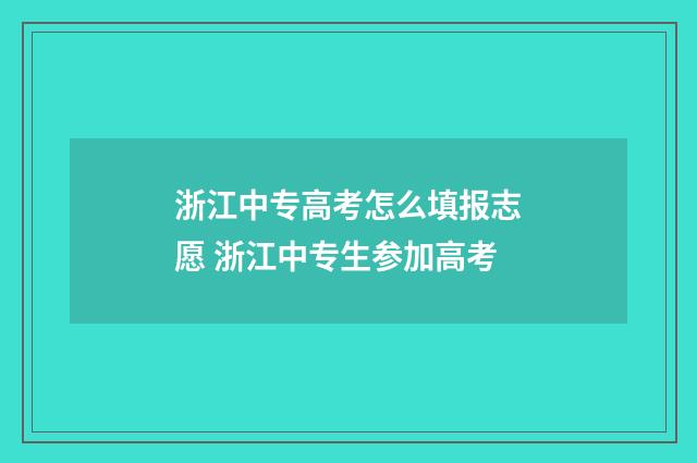 浙江中专高考怎么填报志愿 浙江中专生参加高考