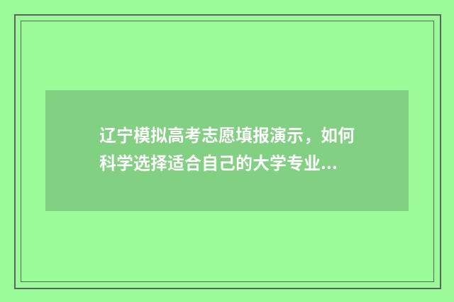 辽宁模拟高考志愿填报演示,如何科学选择适合自己的大学专业? 辽宁省高考模拟志愿填报网站