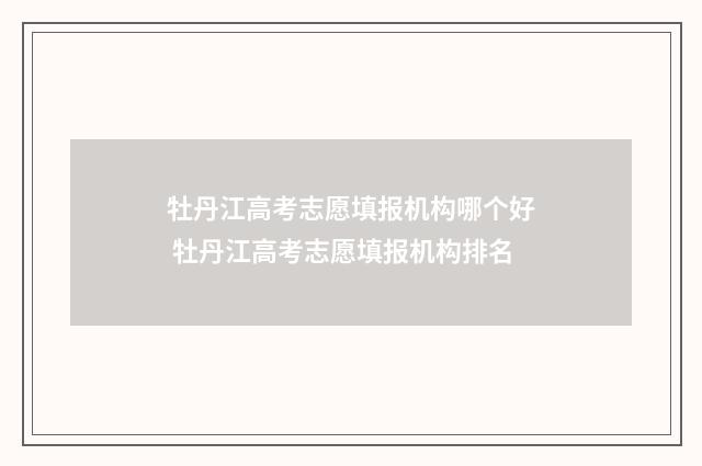 牡丹江高考志愿填报机构哪个好 牡丹江高考志愿填报机构排名