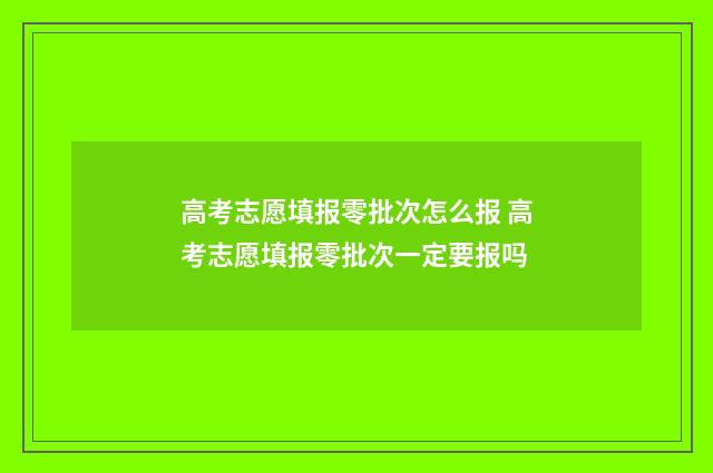 高考志愿填报零批次怎么报 高考志愿填报零批次一定要报吗