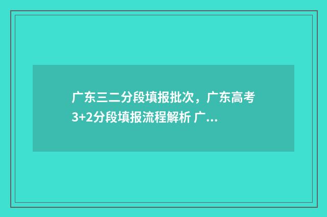 广东三二分段填报批次，广东高考3+2分段填报流程解析 广东三二分段政策