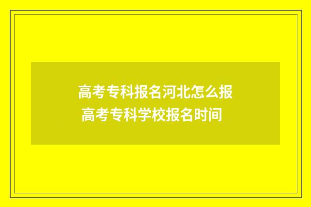高考专科报名河北怎么报 高考专科学校报名时间
