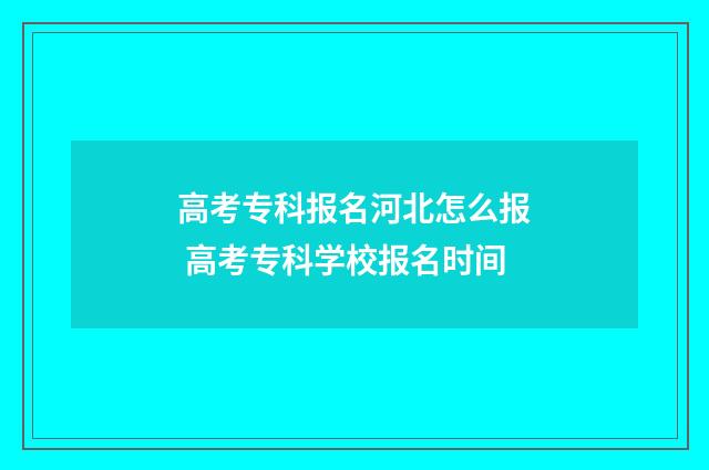 高考专科报名河北怎么报 高考专科学校报名时间