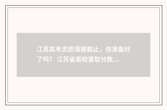 江苏高考志愿填报截止，你准备好了吗？ 江苏省高校录取分数线2024