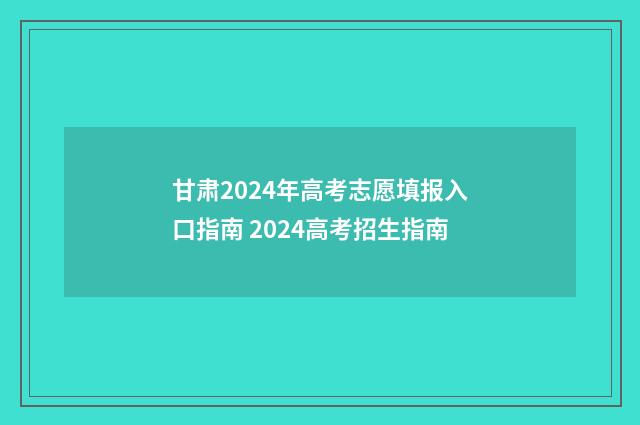 甘肃2024年高考志愿填报入口指南 2024高考招生指南