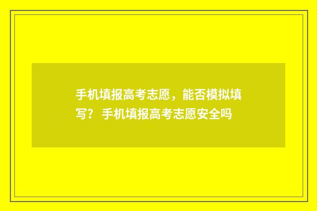 手机填报高考志愿，能否模拟填写？ 手机填报高考志愿安全吗
