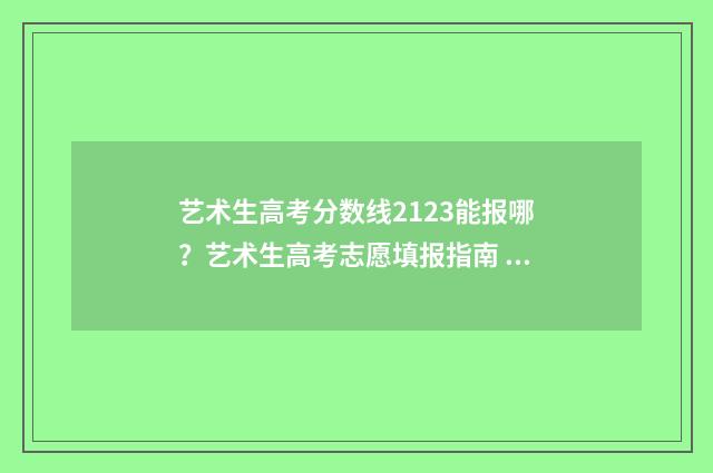 艺术生高考分数线2123能报哪？艺术生高考志愿填报指南 艺术生高考分数怎么算山西
