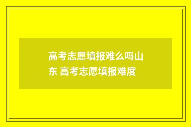 高考志愿填报难么吗山东 高考志愿填报难度