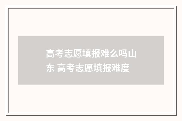 高考志愿填报难么吗山东 高考志愿填报难度