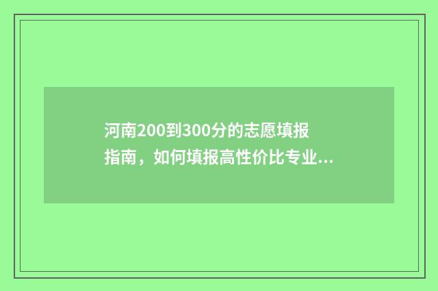 河南200到300分的志愿填报指南，如何填报高性价比专业 河南200到300分的专科学校