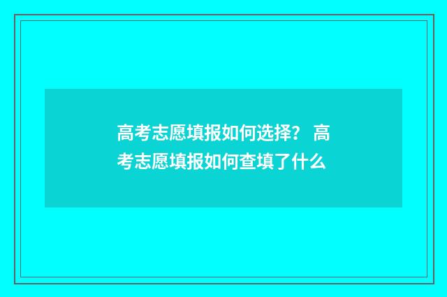 高考志愿填报如何选择？ 高考志愿填报如何查填了什么