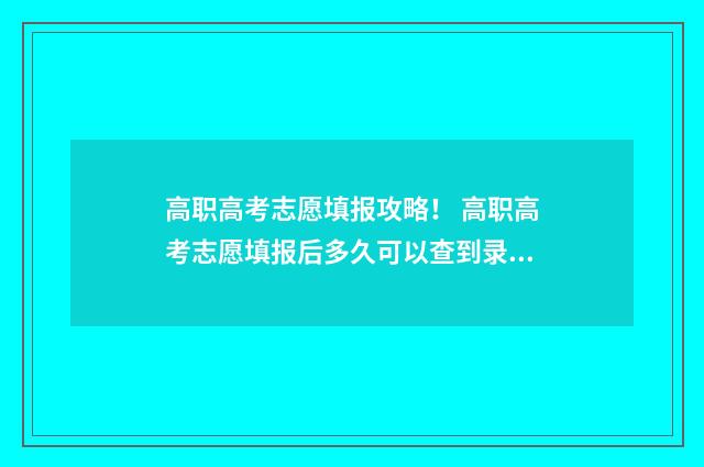 高职高考志愿填报攻略！ 高职高考志愿填报后多久可以查到录取情况