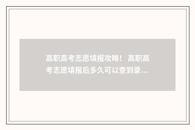高职高考志愿填报攻略！ 高职高考志愿填报后多久可以查到录取情况