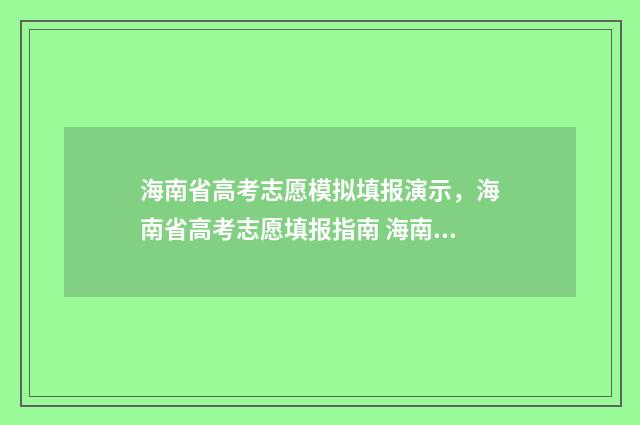 海南省高考志愿模拟填报演示，海南省高考志愿填报指南 海南省高考志愿模拟填报平台