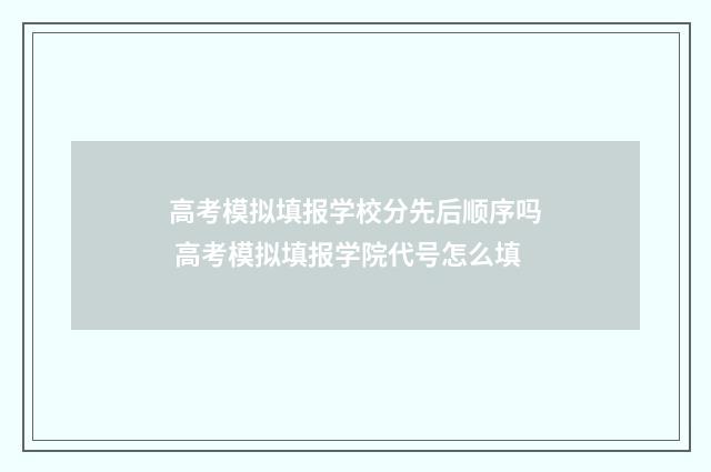 高考模拟填报学校分先后顺序吗 高考模拟填报学院代号怎么填
