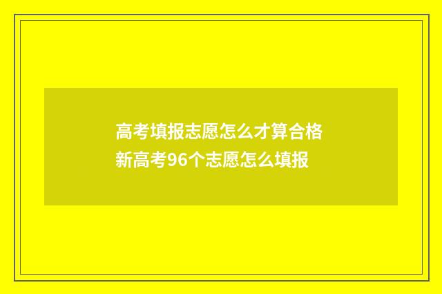 高考填报志愿怎么才算合格 新高考96个志愿怎么填报