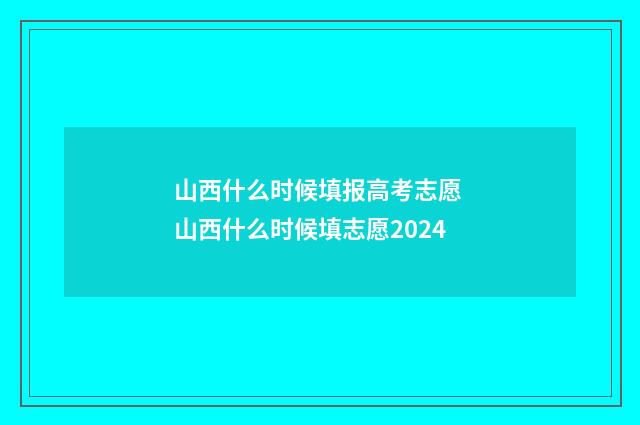 山西什么时候填报高考志愿 山西什么时候填志愿2024