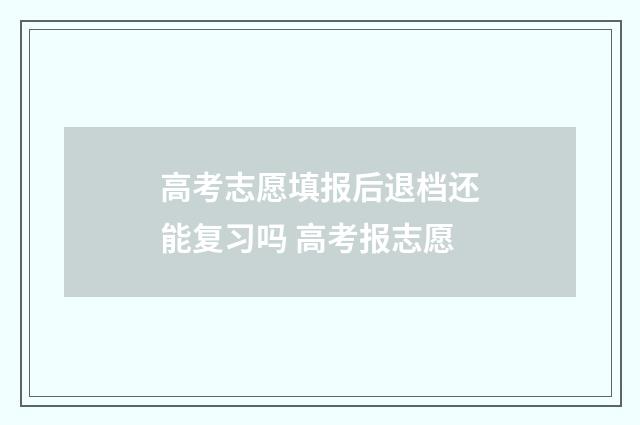 高考志愿填报后退档还能复习吗 高考报志愿