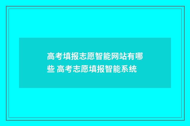 高考填报志愿智能网站有哪些 高考志愿填报智能系统