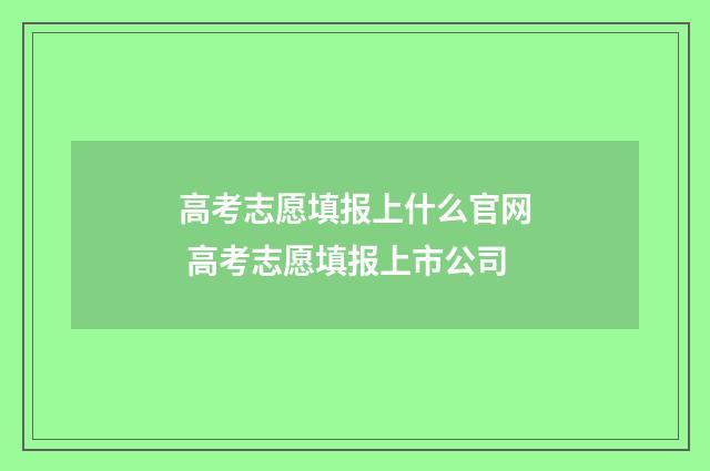 高考志愿填报上什么官网 高考志愿填报上市公司