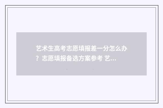 艺术生高考志愿填报差一分怎么办？志愿填报备选方案参考 艺术生高考志愿填报指南
