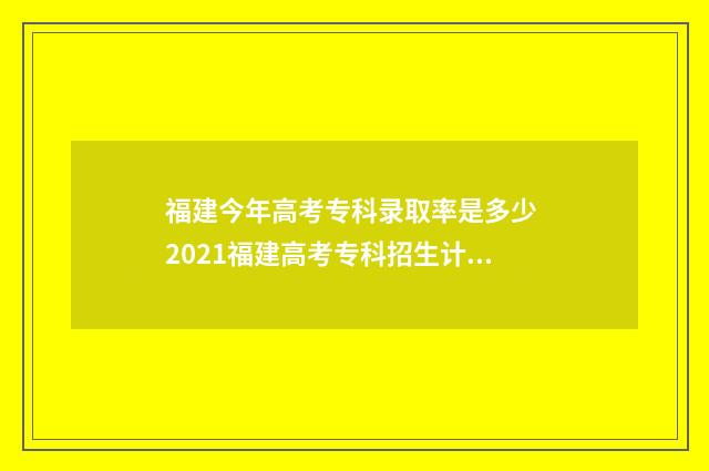 福建今年高考专科录取率是多少 2021福建高考专科招生计划