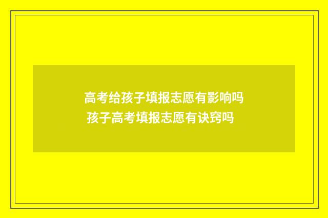 高考给孩子填报志愿有影响吗 孩子高考填报志愿有诀窍吗