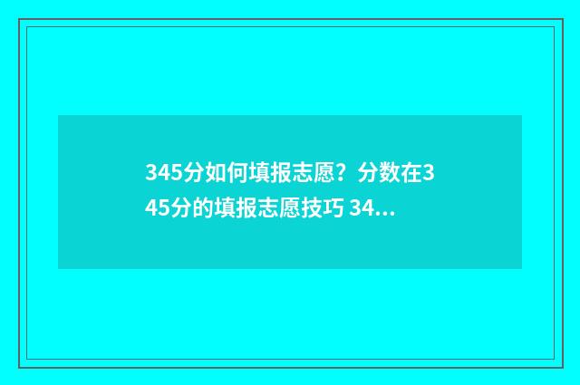 345分如何填报志愿？分数在345分的填报志愿技巧 345分能报什么学校