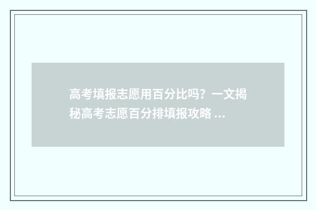 高考填报志愿用百分比吗？一文揭秘高考志愿百分排填报攻略 高考填报志愿用夸克行吗